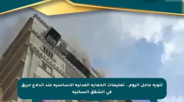 تنويه عاجل اليوم.. تعليمات الحماية المدنية الأساسية عند اندلاع حريق في الشقق السكنية